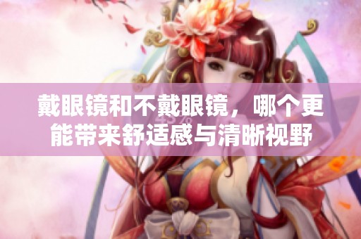 戴眼镜和不戴眼镜，哪个更能带来舒适感与清晰视野