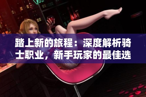 踏上新的旅程：深度解析骑士职业，新手玩家的最佳选择！