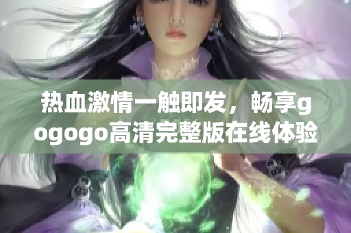 热血激情一触即发，畅享gogogo高清完整版在线体验