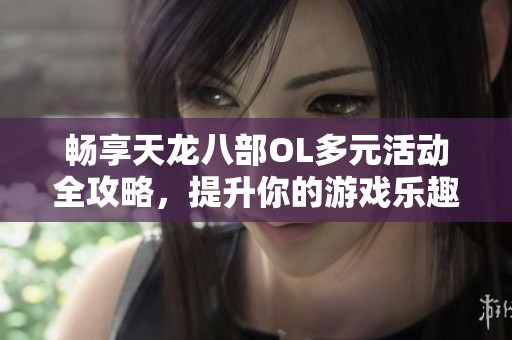 畅享天龙八部OL多元活动全攻略，提升你的游戏乐趣与体验