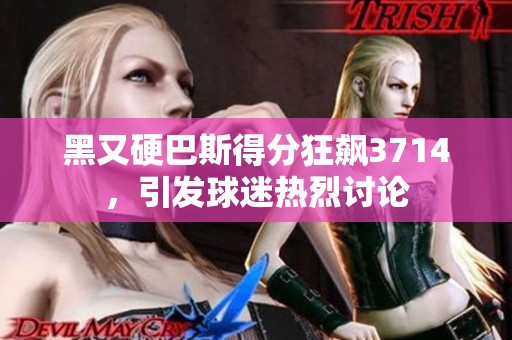 黑又硬巴斯得分狂飙3714，引发球迷热烈讨论