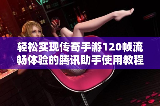 轻松实现传奇手游120帧流畅体验的腾讯助手使用教程