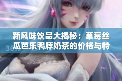 新风味饮品大揭秘：草莓丝瓜芭乐鸭脖奶茶的价格与特色解析