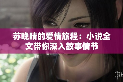 苏晚晴的爱情旅程：小说全文带你深入故事情节
