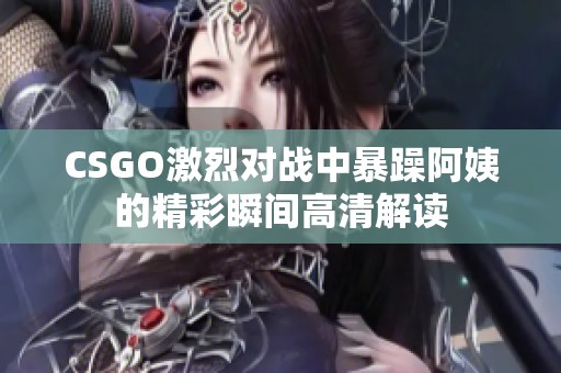 CSGO激烈对战中暴躁阿姨的精彩瞬间高清解读