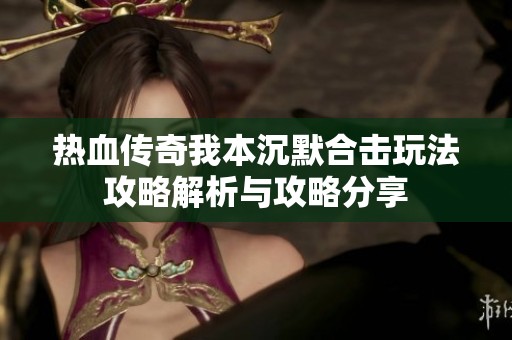 热血传奇我本沉默合击玩法攻略解析与攻略分享