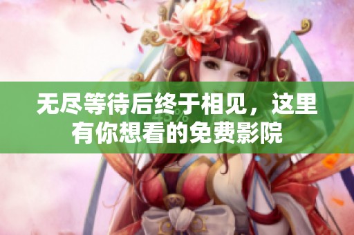 无尽等待后终于相见，这里有你想看的免费影院