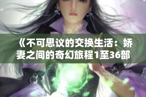 《不可思议的交换生活：娇妻之间的奇幻旅程1至36部分》