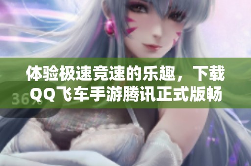 体验极速竞速的乐趣，下载QQ飞车手游腾讯正式版畅玩吧！