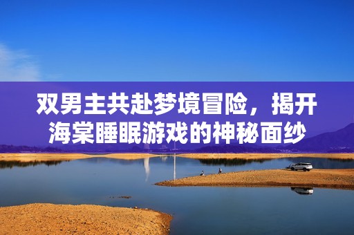 双男主共赴梦境冒险，揭开海棠睡眠游戏的神秘面纱