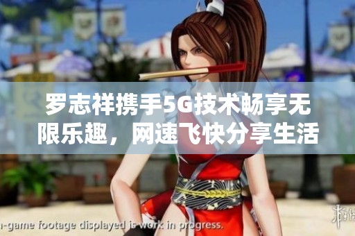罗志祥携手5G技术畅享无限乐趣，网速飞快分享生活点滴