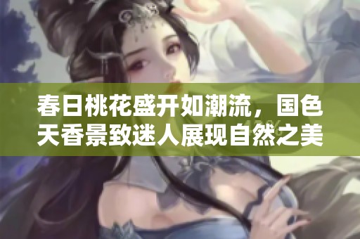 春日桃花盛开如潮流，国色天香景致迷人展现自然之美