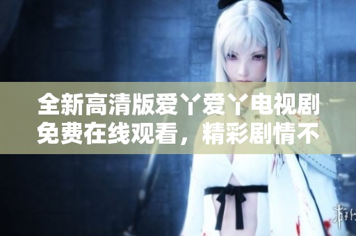 全新高清版爱丫爱丫电视剧免费在线观看，精彩剧情不容错过