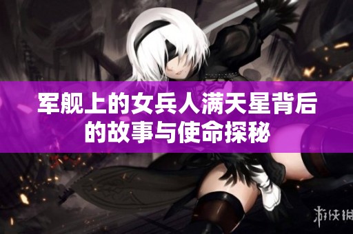 军舰上的女兵人满天星背后的故事与使命探秘