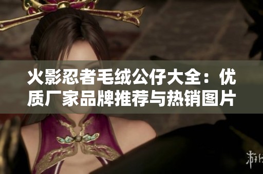 火影忍者毛绒公仔大全：优质厂家品牌推荐与热销图片展示