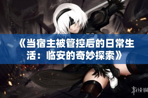 《当宿主被管控后的日常生活：临安的奇妙探索》