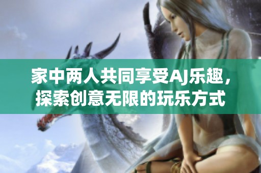 家中两人共同享受AJ乐趣，探索创意无限的玩乐方式