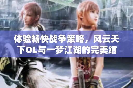 体验畅快战争策略，风云天下OL与一梦江湖的完美结合