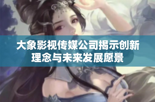大象影视传媒公司揭示创新理念与未来发展愿景