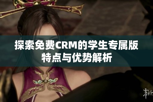 探索免费CRM的学生专属版特点与优势解析