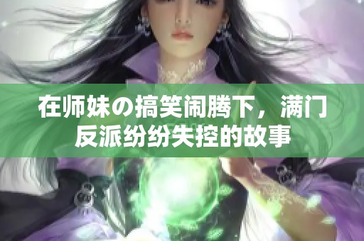 在师妹の搞笑闹腾下，满门反派纷纷失控的故事