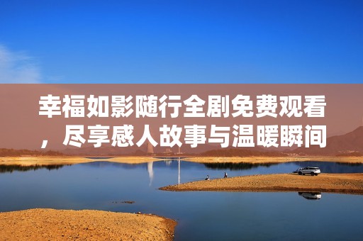 幸福如影随行全剧免费观看，尽享感人故事与温暖瞬间