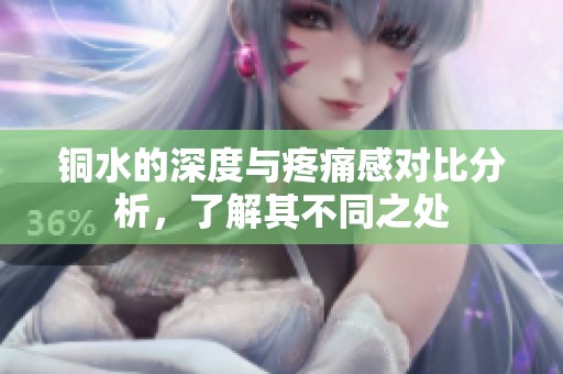 铜水的深度与疼痛感对比分析，了解其不同之处