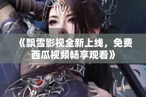 《飘雪影视全新上线，免费西瓜视频畅享观看》