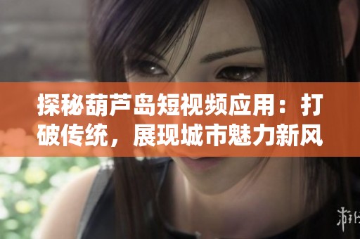 探秘葫芦岛短视频应用：打破传统，展现城市魅力新风采