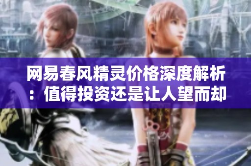 网易春风精灵价格深度解析：值得投资还是让人望而却步