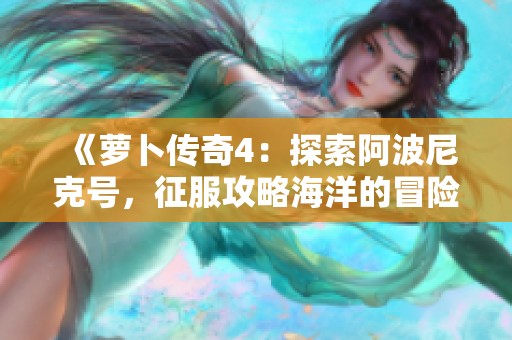 《萝卜传奇4：探索阿波尼克号，征服攻略海洋的冒险之旅》