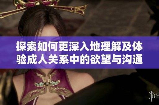 探索如何更深入地理解及体验成人关系中的欲望与沟通