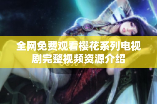 全网免费观看樱花系列电视剧完整视频资源介绍