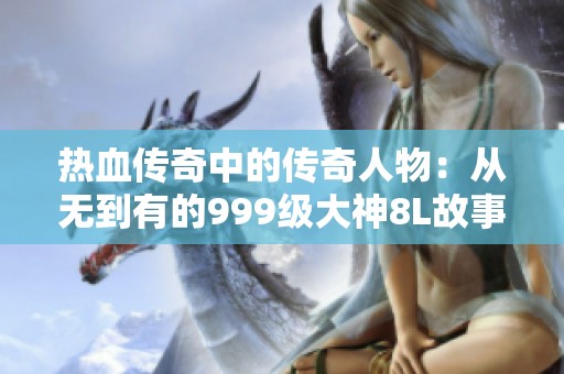 热血传奇中的传奇人物：从无到有的999级大神8L故事