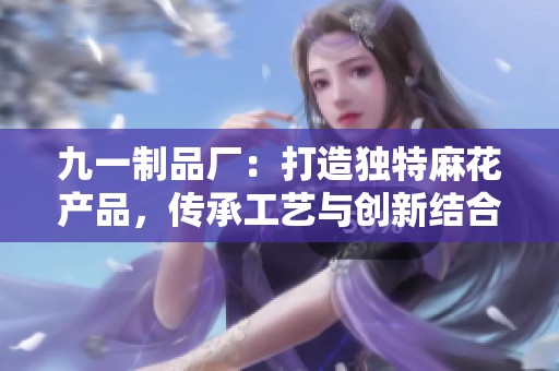 九一制品厂：打造独特麻花产品，传承工艺与创新结合