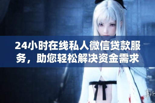 24小时在线私人微信贷款服务，助您轻松解决资金需求