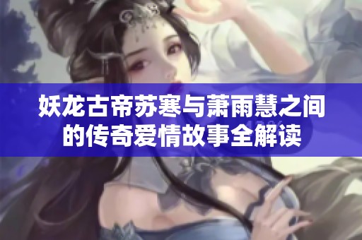 妖龙古帝苏寒与萧雨慧之间的传奇爱情故事全解读