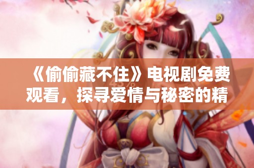 《偷偷藏不住》电视剧免费观看，探寻爱情与秘密的精彩旅程