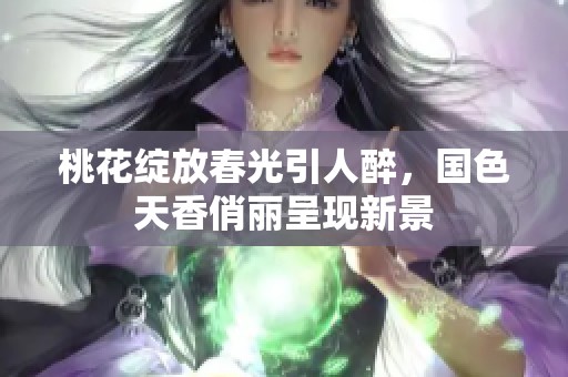桃花绽放春光引人醉，国色天香俏丽呈现新景