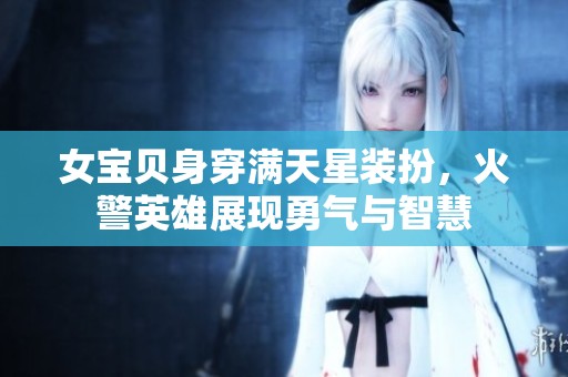 女宝贝身穿满天星装扮，火警英雄展现勇气与智慧