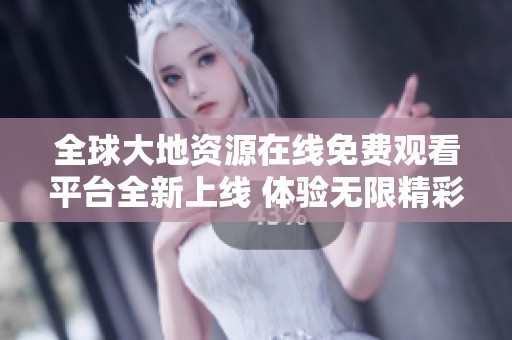 全球大地资源在线免费观看平台全新上线 体验无限精彩