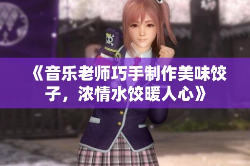 《音乐老师巧手制作美味饺子，浓情水饺暖人心》