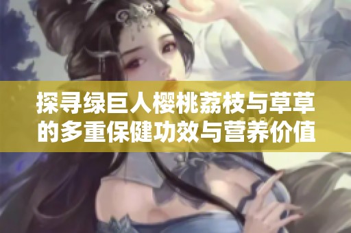 探寻绿巨人樱桃荔枝与草草的多重保健功效与营养价值