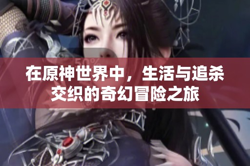 在原神世界中，生活与追杀交织的奇幻冒险之旅