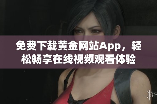 免费下载黄金网站App，轻松畅享在线视频观看体验