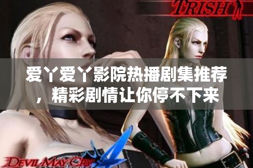 爱丫爱丫影院热播剧集推荐，精彩剧情让你停不下来