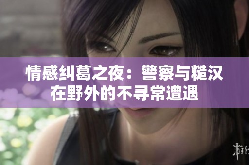 情感纠葛之夜：警察与糙汉在野外的不寻常遭遇