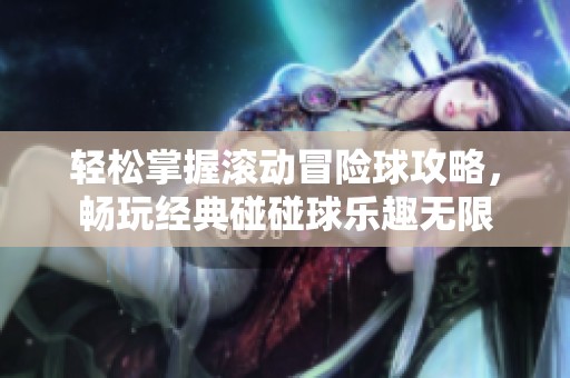轻松掌握滚动冒险球攻略，畅玩经典碰碰球乐趣无限