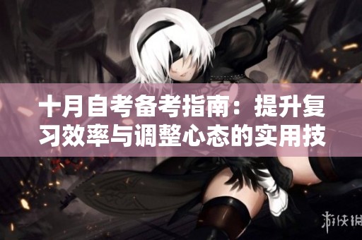 十月自考备考指南：提升复习效率与调整心态的实用技巧分享