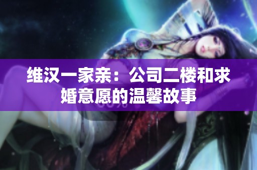 维汉一家亲：公司二楼和求婚意愿的温馨故事